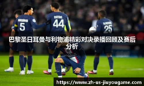 巴黎圣日耳曼与利物浦精彩对决录播回顾及赛后分析