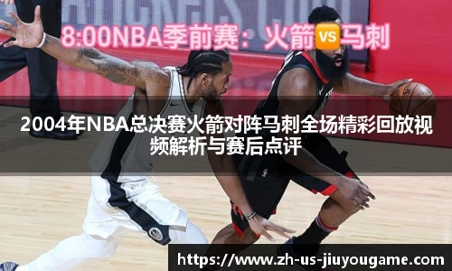2004年NBA总决赛火箭对阵马刺全场精彩回放视频解析与赛后点评