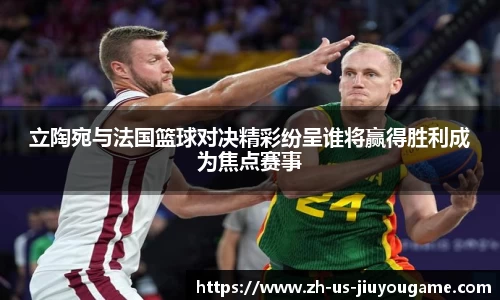 立陶宛与法国篮球对决精彩纷呈谁将赢得胜利成为焦点赛事
