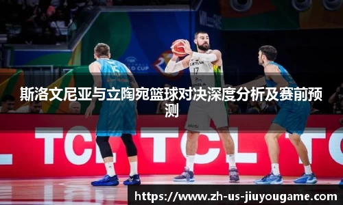 斯洛文尼亚与立陶宛篮球对决深度分析及赛前预测