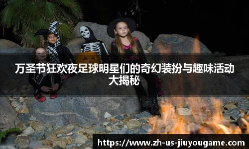 万圣节狂欢夜足球明星们的奇幻装扮与趣味活动大揭秘