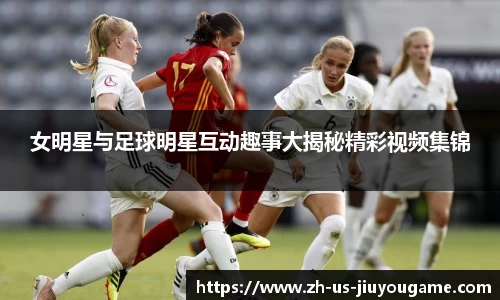 女明星与足球明星互动趣事大揭秘精彩视频集锦