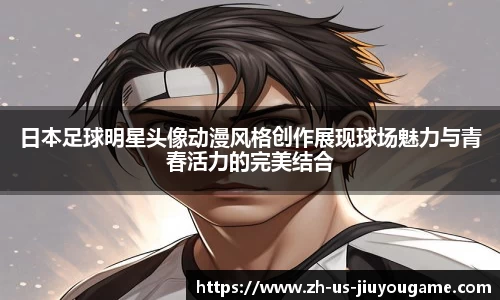 日本足球明星头像动漫风格创作展现球场魅力与青春活力的完美结合