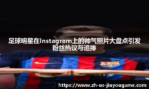 足球明星在Instagram上的帅气照片大盘点引发粉丝热议与追捧