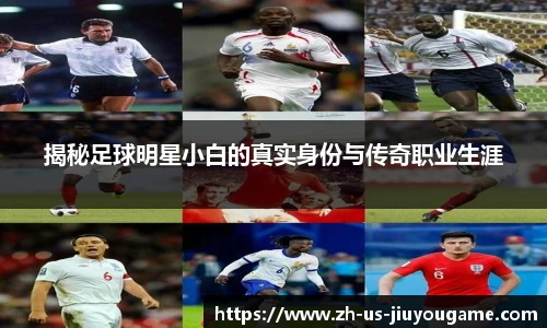 揭秘足球明星小白的真实身份与传奇职业生涯